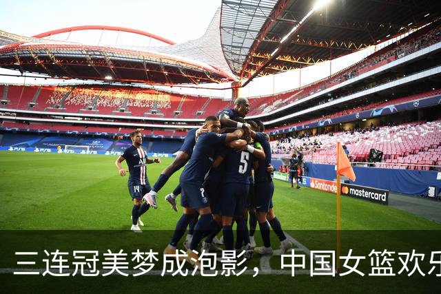 三连冠美梦成泡影，中国女篮欢乐而遗憾地告别决赛